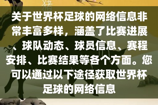 关于世界杯足球的网络信息非常丰富多样，涵盖了比赛进展、球队吉安市靖泰电力工程有限公司动态、球员信息、赛程安排、比赛结果等各个方面。您可以通过以下途径获取世界杯足球的网络信息