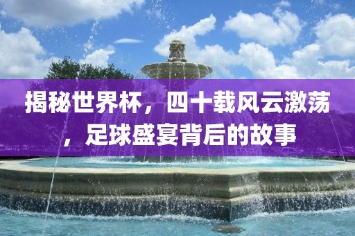 揭秘世界杯，四十载风云激荡，足球盛宴背吉安市靖泰电力工程有限公司后的故事