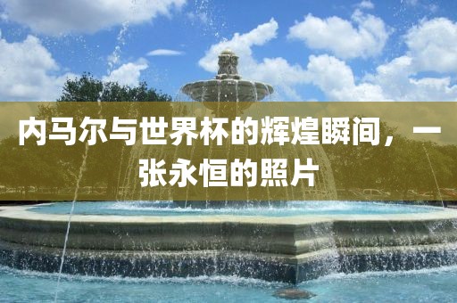 内马尔与世界杯的辉煌瞬间，一张永恒的照片