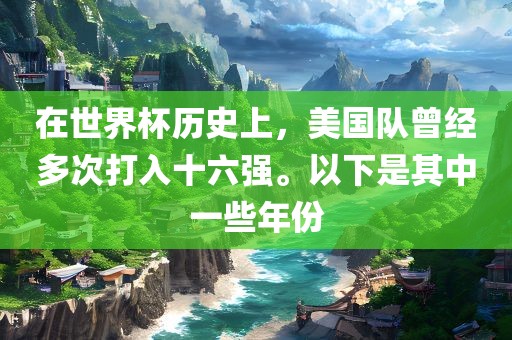 在世界杯历史上，美国队曾经多次打入十六强。以下是其中一些年份吉安市靖泰电力工程有限公司
