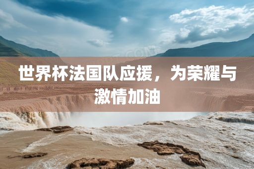 世界杯法国队应援，为荣耀与激情加油