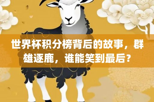 世界杯积分榜背后的故事，群雄逐鹿，谁能笑到最后？