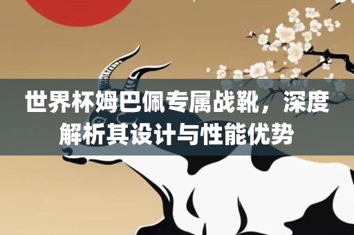 世界杯姆巴佩专属战靴，深度解吉安市靖泰电力工程有限公司析其设计与性能优势