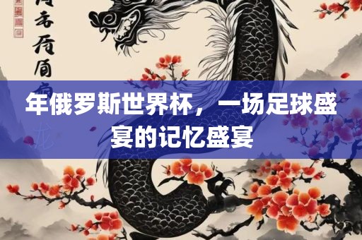 年俄罗斯世界杯，一场足球盛宴的记忆盛宴吉安市靖泰电力工程有限公司