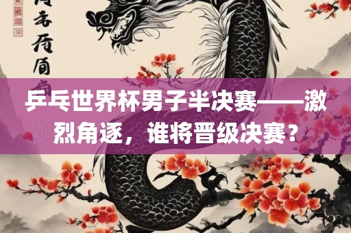 乒乓世界杯男子半决赛——激烈角逐，谁将晋级决赛？