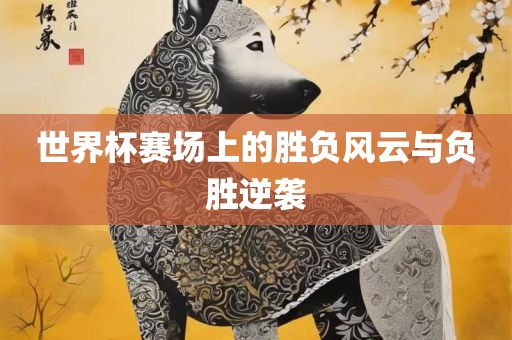 世界杯赛场上的胜负风云与负胜逆袭吉安市靖泰电力工程有限公司