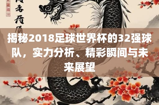 揭秘2018足球世界杯的32强球队，实力分析、精彩瞬间与未来展望吉安市靖泰电力工程有限公司