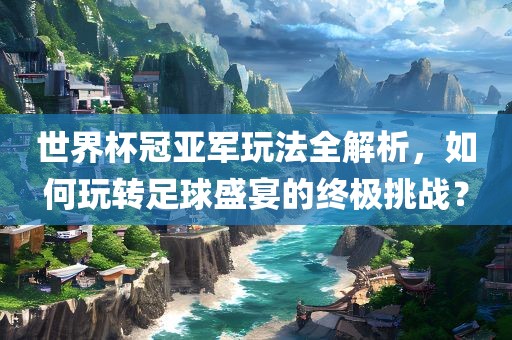 世界杯冠亚军玩法全解析，如何玩转足球盛宴的终极挑战？吉安市靖泰电力工程有限公司