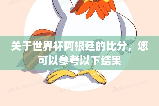 关于世界杯阿根廷的比分，您可以参考以下结果吉安市靖泰电力工程有限公司