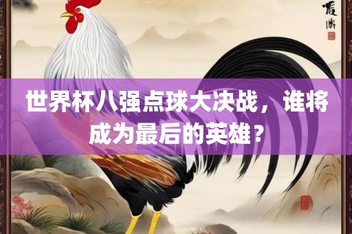 世界杯八强点球大决战，谁将成为最后的英雄？