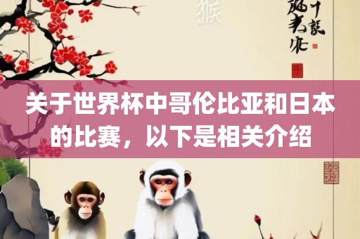 关于世界杯中哥伦比亚和日本的比赛，以下是相关介绍吉安市靖泰电力工程有限公司