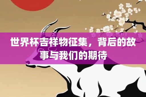 世界杯吉祥物征集，背后的吉安市靖泰电力工程有限公司故事与我们的期待