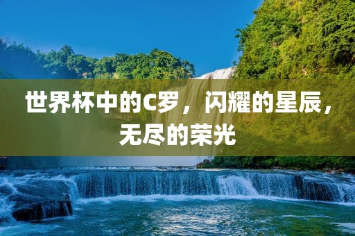 世界杯中的C罗，吉安市靖泰电力工程有限公司闪耀的星辰，无尽的荣光