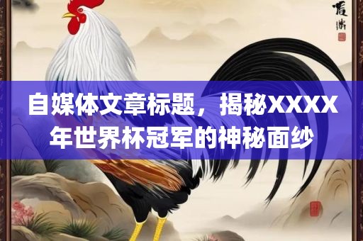 自媒体文章标题，揭秘XXXX年世界杯冠军的神秘面纱吉安市靖泰电力工程有限公司