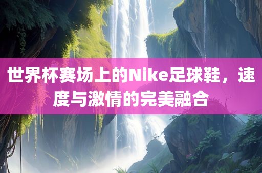世界杯赛场上的Nike足球鞋，速度与激情的完美融合吉安市靖泰电力工程有限公司
