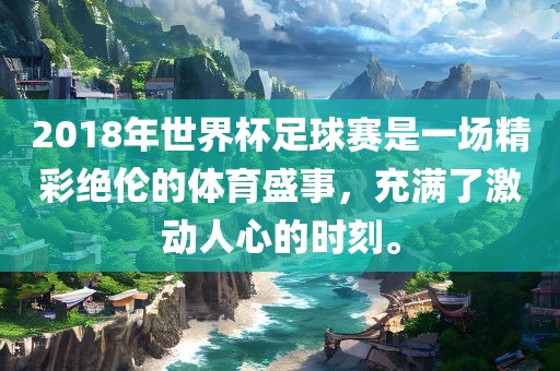 2018年世界杯足吉安市靖泰电力工程有限公司球赛是一场精彩绝伦的体育盛事，充满了激动人心的时刻。