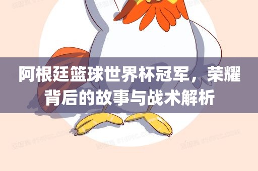 阿根廷篮球世界杯冠军，荣耀背后的故事与战术解析