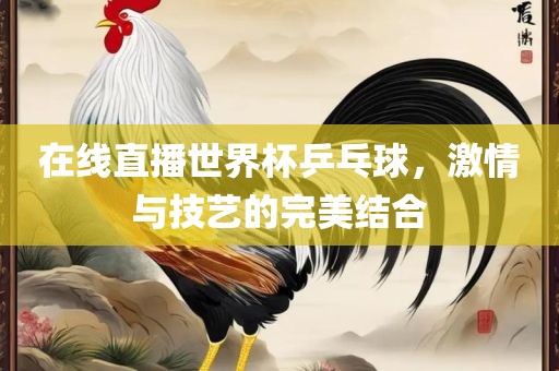 在线直播世界杯乒乓球，激情与技艺的完美结合吉安市靖泰电力工程有限公司