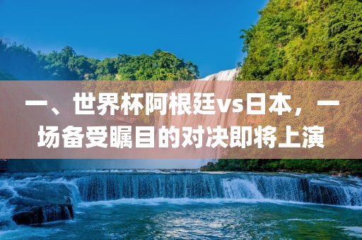 一、世界杯阿根廷vs日本，一场备受瞩目吉安市靖泰电力工程有限公司的对决即将上演