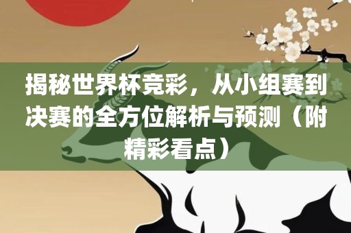 揭秘世界杯竞彩，从小组赛到决赛的全方位解析与预测（附精彩看点）吉安市靖泰电力工程有限公司