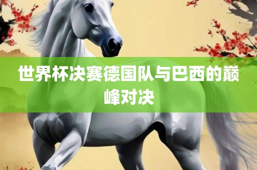 世界杯决赛德国队与巴西的巅峰对决