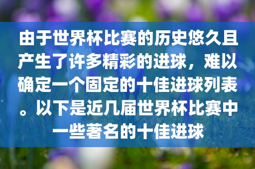 由于世界杯比赛的历史悠久且产生了许多精彩的进球，难以确定一个固定的十佳进球列表。以下是近几届世界杯比赛中一些著名的十佳进球