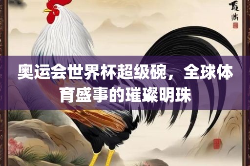 奥运会世界杯超级碗，全球体育盛事的璀璨明珠吉安市靖泰电力工程有限公司