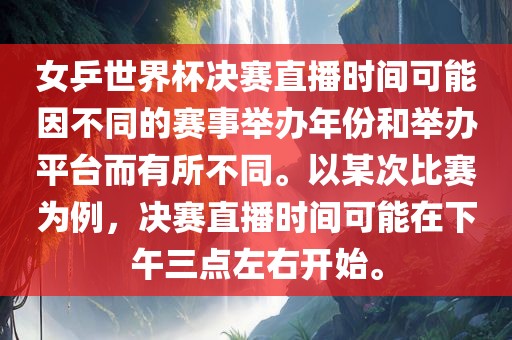 女乒世界杯决赛直播时间可能因不同的赛事举办年份和举办平台而有所不同。以某次比赛为例，决赛直播时间可能在下午三点左右开始。吉安市靖泰电力工程有限公司