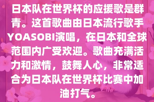 日本队在世界杯的应援歌是群青。这首歌曲由日本流行歌手YOASOBI演唱，在日本和全球范围内广受欢迎。歌曲充满活力和激情，鼓舞人心，非常适合为日本队在世界杯比赛中加油打气。吉安市靖泰电力工程有限公司