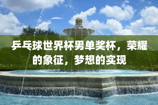 乒乓球世界杯男单奖杯，荣耀的象征，梦想的实现吉安市靖泰电力工程有限公司