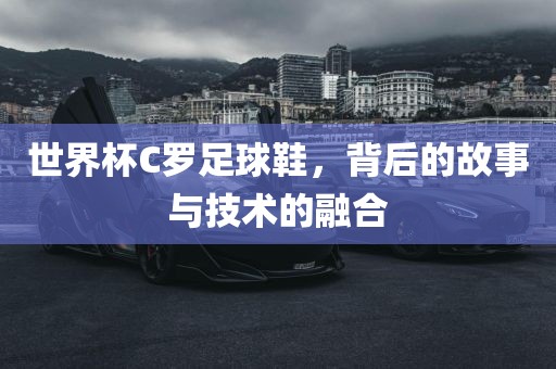 世界杯C罗足球鞋，背后的故事与技术的融合吉安市靖泰电力工程有限公司
