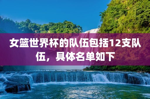 女篮世界杯的队伍包括12支队伍，具体名单如下