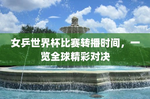 女乒世界杯比赛转播时间，一览全球精彩对决吉安市靖泰电力工程有限公司