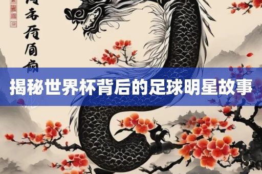 揭秘世界杯背后的足球明星故事吉安市靖泰电力工程有限公司