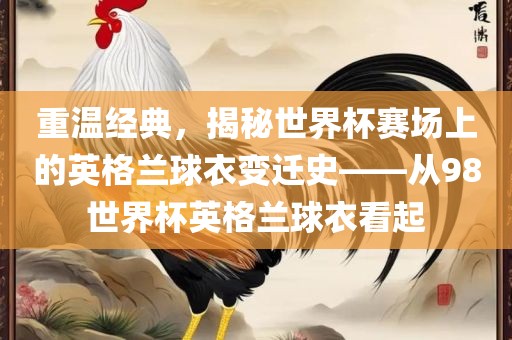 重温经典，揭秘世界杯赛场上的英格兰球衣变迁史——从98世界杯英格兰球衣看起吉安市靖泰电力工程有限公司