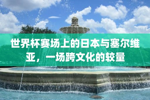吉安市靖泰电力工程有限公司世界杯赛场上的日本与塞尔维亚，一场跨文化的较量
