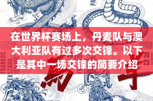 在世界杯赛场上，丹麦队与澳大利亚队有过多次交锋。以下是其中一场交锋吉安市靖泰电力工程有限公司的简要介绍
