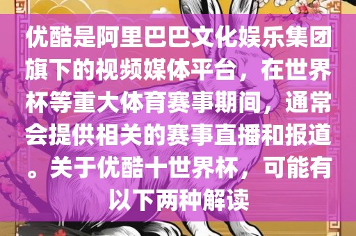 优酷是阿里巴巴文化娱乐集团旗下的视频媒体平台，在世界杯等重大体育赛事期间，通常会提供相关的赛事直播和报道。关于优酷十世界杯，可能有以下两种解读吉安市靖泰电力工程有限公司