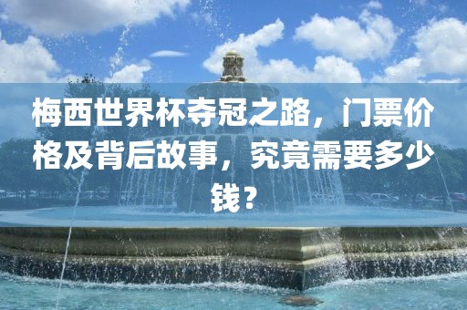 梅西世界杯夺冠之路，门票价格及背后故事，究竟需要多少钱？