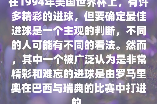 在1994年美国世界杯上，有许多精彩的进球，但要确定最佳进球是一个主观的判断，不同的人可能有不同的看法。然而，其中一个被广泛认为是非常精彩和难忘的进球是由罗马里奥在巴西与瑞典的比赛中打进的。吉安市靖泰电力工程有限公司