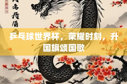 乒乓球世界杯，荣耀时刻，升国旗颂国歌吉安市靖泰电力工程有限公司