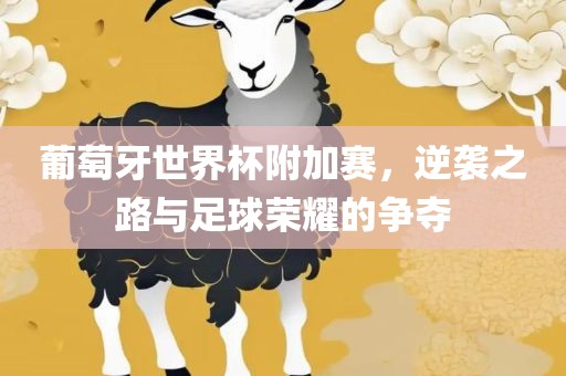 葡萄牙世界杯附加赛，逆袭之路与足球吉安市靖泰电力工程有限公司荣耀的争夺