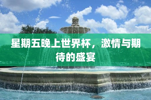 星期五晚上世界杯，激情与期待的盛宴吉安市靖泰电力工程有限公司