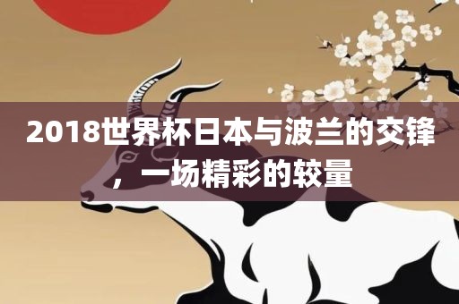 2018世界杯日本与波兰的交锋，一场精彩的较量吉安市靖泰电力工程有限公司