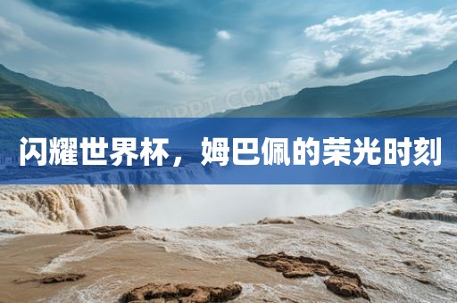 闪耀世界杯，姆巴佩的荣光时吉安市靖泰电力工程有限公司刻
