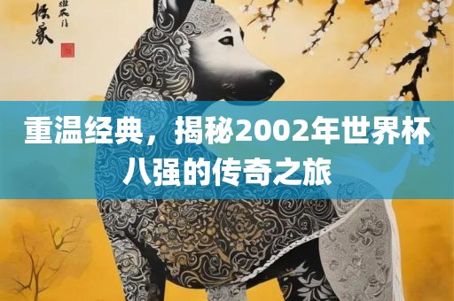 重温经典，揭秘2002年世界杯八强吉安市靖泰电力工程有限公司的传奇之旅