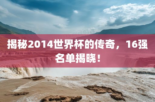 揭秘2014世界杯的传奇，16强名单揭晓！