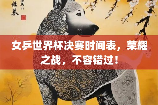 女乒世界杯决赛时间表，荣耀之战，不容错过！吉安市靖泰电力工程有限公司