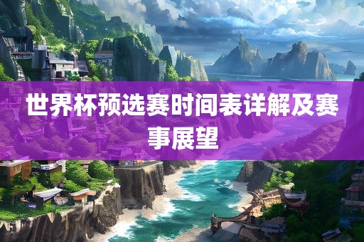 世界杯预选赛时间表详解及赛事展吉安市靖泰电力工程有限公司望