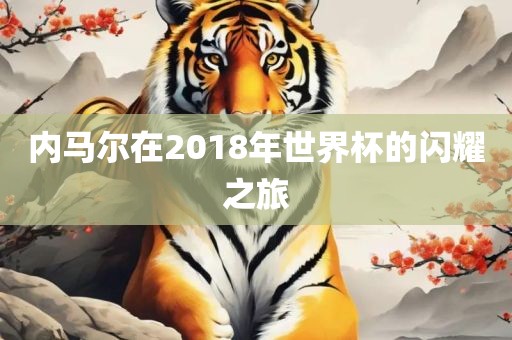 内马尔在20吉安市靖泰电力工程有限公司18年世界杯的闪耀之旅